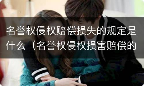 名誉权侵权赔偿损失的规定是什么（名誉权侵权损害赔偿的标准）