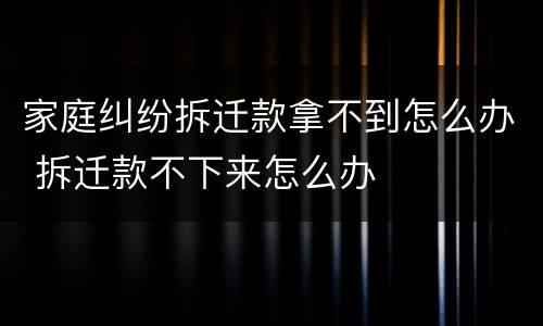 家庭纠纷拆迁款拿不到怎么办 拆迁款不下来怎么办