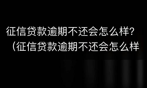 征信贷款逾期不还会怎么样？（征信贷款逾期不还会怎么样处理）