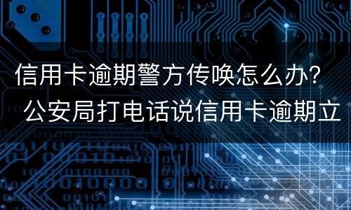 信用卡逾期警方传唤怎么办？ 公安局打电话说信用卡逾期立案
