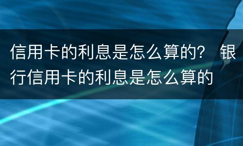 信用卡的利息是怎么算的？ 银行信用卡的利息是怎么算的