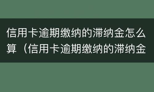 信用卡逾期缴纳的滞纳金怎么算（信用卡逾期缴纳的滞纳金怎么算的）