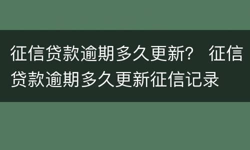 征信贷款逾期多久更新？ 征信贷款逾期多久更新征信记录