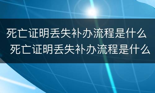 死亡证明丢失补办流程是什么 死亡证明丢失补办流程是什么样的