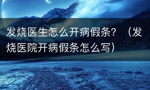 发烧医生怎么开病假条？（发烧医院开病假条怎么写）