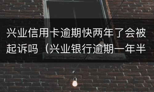 兴业信用卡逾期快两年了会被起诉吗（兴业银行逾期一年半但是一直在还款会起诉吗）