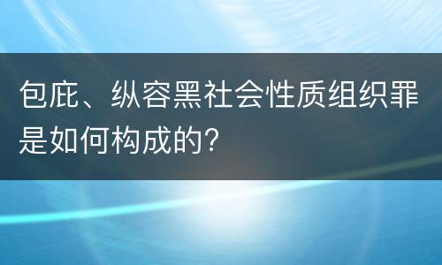 包庇、纵容黑社会性质组织罪是如何构成的?