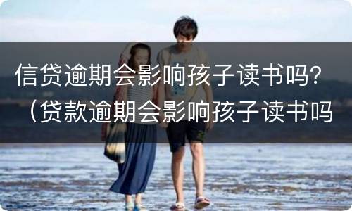 信贷逾期会影响孩子读书吗？（贷款逾期会影响孩子读书吗）