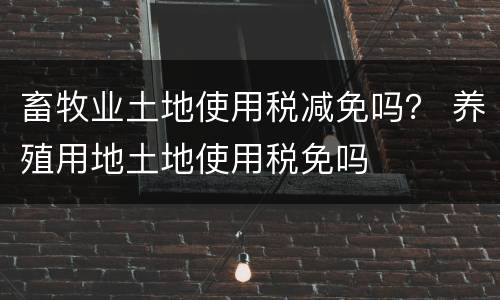 畜牧业土地使用税减免吗？ 养殖用地土地使用税免吗