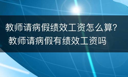 教师请病假绩效工资怎么算？ 教师请病假有绩效工资吗