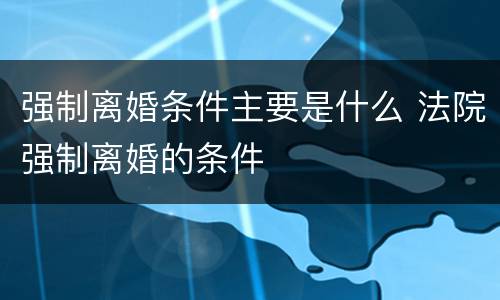 强制离婚条件主要是什么 法院强制离婚的条件