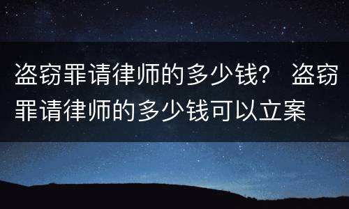 盗窃罪请律师的多少钱？ 盗窃罪请律师的多少钱可以立案
