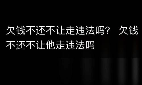 欠钱不还不让走违法吗？ 欠钱不还不让他走违法吗