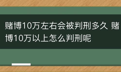 赌博10万左右会被判刑多久 赌博10万以上怎么判刑呢
