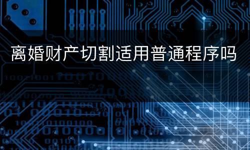 离婚财产切割适用普通程序吗