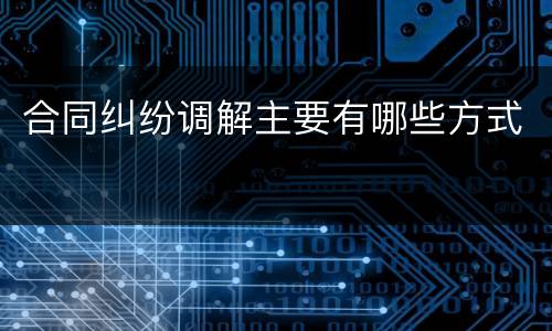 合同纠纷调解主要有哪些方式