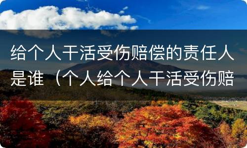 给个人干活受伤赔偿的责任人是谁（个人给个人干活受伤赔偿）