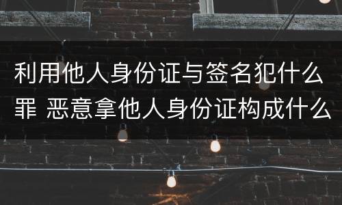 利用他人身份证与签名犯什么罪 恶意拿他人身份证构成什么罪