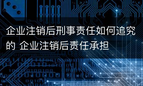 企业注销后刑事责任如何追究的 企业注销后责任承担