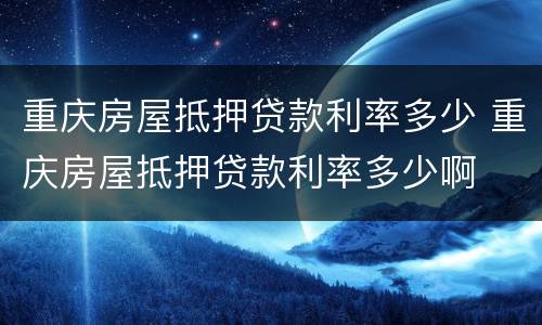 重庆房屋抵押贷款利率多少 重庆房屋抵押贷款利率多少啊