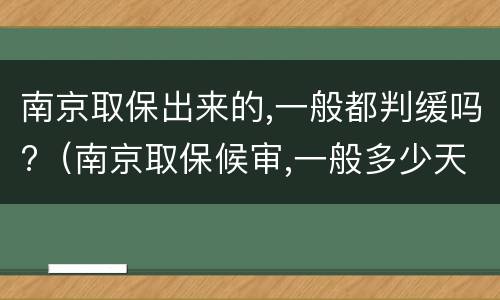 南京取保出来的,一般都判缓吗?（南京取保候审,一般多少天）