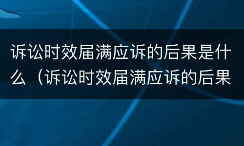 诉讼时效届满应诉的后果是什么（诉讼时效届满应诉的后果是什么呢）