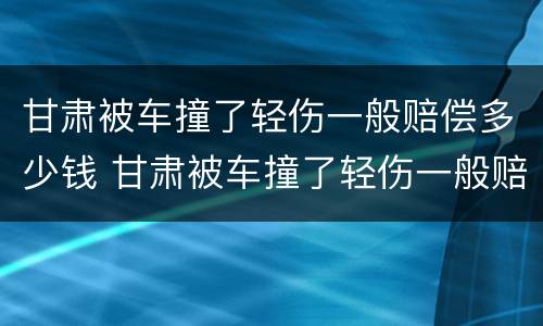 甘肃被车撞了轻伤一般赔偿多少钱 甘肃被车撞了轻伤一般赔偿多少钱啊