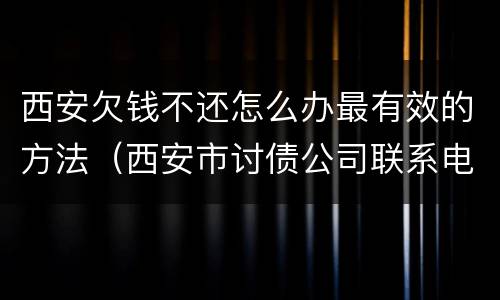西安欠钱不还怎么办最有效的方法（西安市讨债公司联系电话）