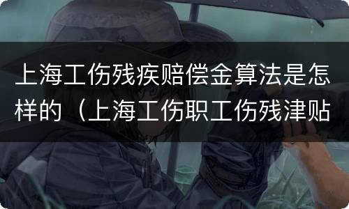 上海工伤残疾赔偿金算法是怎样的（上海工伤职工伤残津贴调整）
