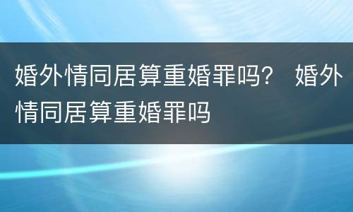 婚外情同居算重婚罪吗？ 婚外情同居算重婚罪吗