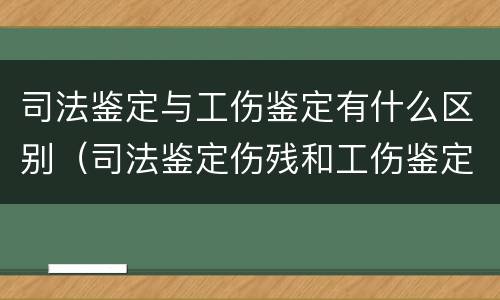 司法鉴定与工伤鉴定有什么区别（司法鉴定伤残和工伤鉴定伤残一样吗）