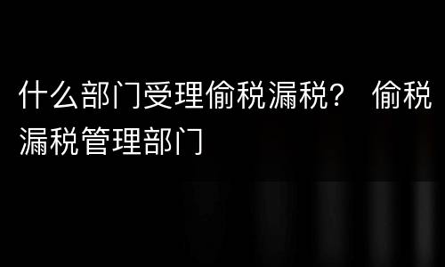 什么部门受理偷税漏税？ 偷税漏税管理部门