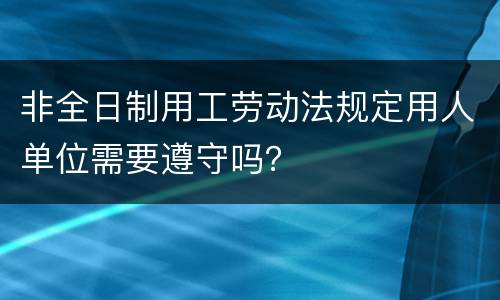 非全日制用工劳动法规定用人单位需要遵守吗？