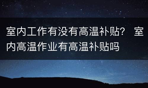 室内工作有没有高温补贴？ 室内高温作业有高温补贴吗