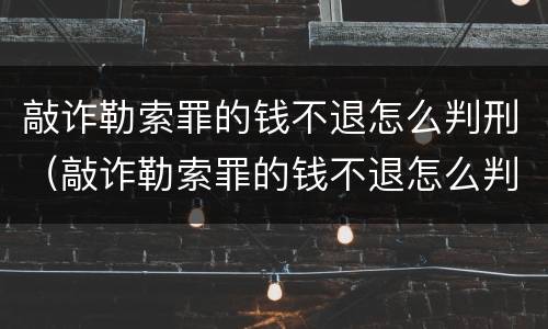 敲诈勒索罪的钱不退怎么判刑（敲诈勒索罪的钱不退怎么判刑案例）