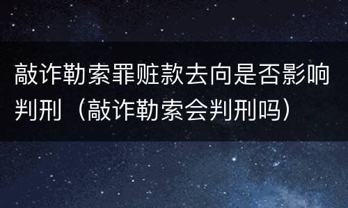 敲诈勒索罪赃款去向是否影响判刑（敲诈勒索会判刑吗）