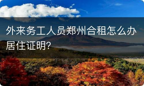 外来务工人员郑州合租怎么办居住证明？