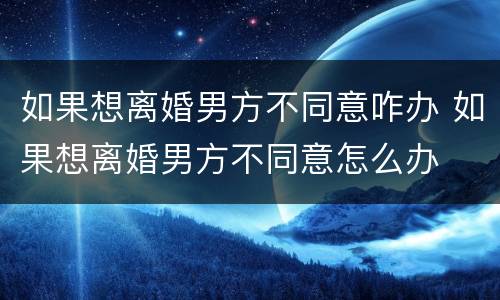 如果想离婚男方不同意咋办 如果想离婚男方不同意怎么办