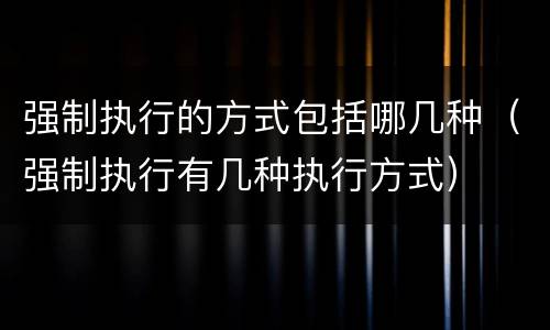 强制执行的方式包括哪几种（强制执行有几种执行方式）