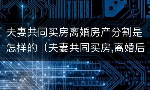 夫妻共同买房离婚房产分割是怎样的（夫妻共同买房,离婚后归一方手续如何办理）