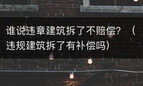 谁说违章建筑拆了不赔偿？（违规建筑拆了有补偿吗）
