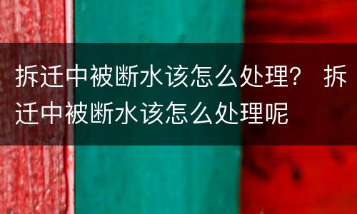 拆迁中被断水该怎么处理？ 拆迁中被断水该怎么处理呢