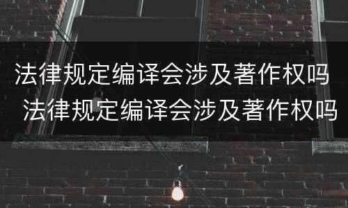 法律规定编译会涉及著作权吗 法律规定编译会涉及著作权吗
