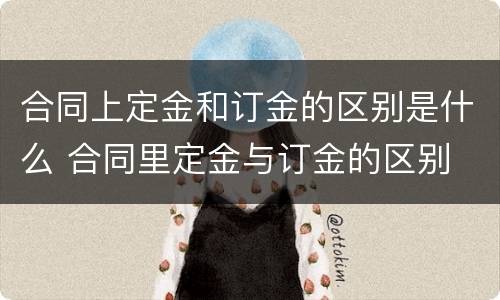 合同上定金和订金的区别是什么 合同里定金与订金的区别