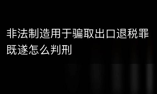 非法制造用于骗取出口退税罪既遂怎么判刑