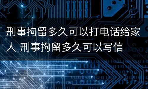 刑事拘留多久可以打电话给家人 刑事拘留多久可以写信