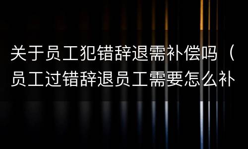 关于员工犯错辞退需补偿吗（员工过错辞退员工需要怎么补偿?）