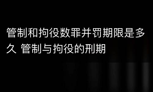 管制和拘役数罪并罚期限是多久 管制与拘役的刑期