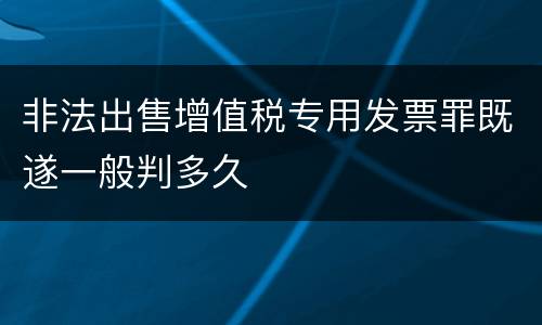 非法出售增值税专用发票罪既遂一般判多久