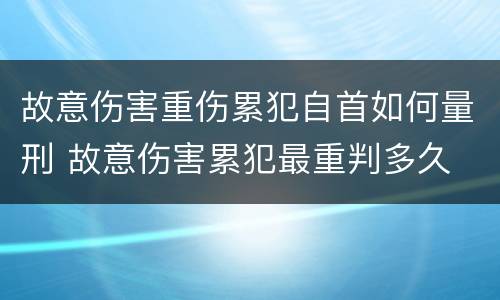 故意伤害重伤累犯自首如何量刑 故意伤害累犯最重判多久